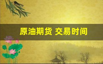 原油期货 交易时间(国际原油期货交易时间)_https://www.gen-fastener.com_广期所_第1张